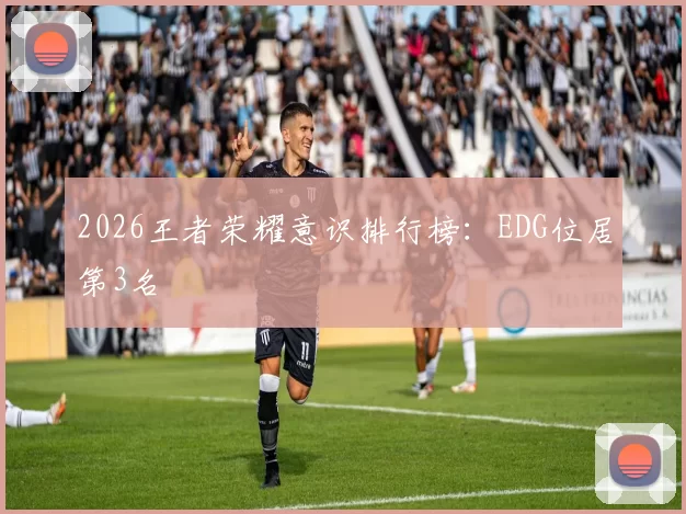2026王者荣耀意识排行榜：EDG位居第3名