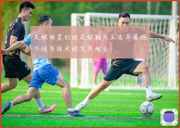 足球明星们的足球鞋风采各异展现个性与技术的完美结合