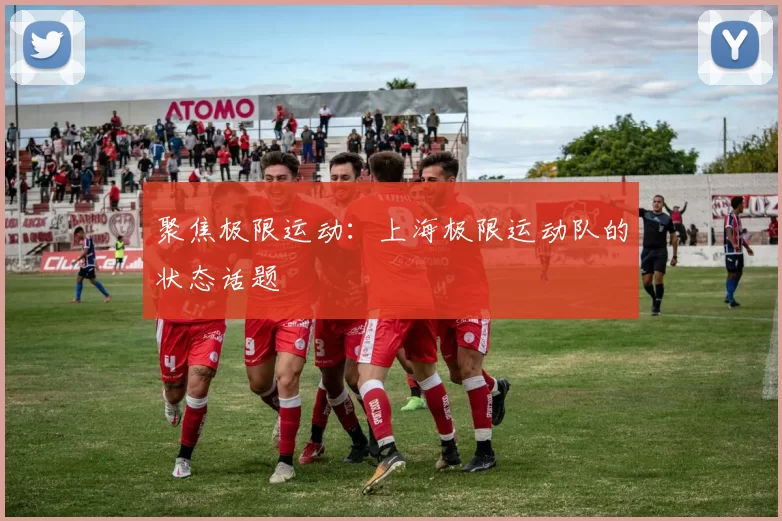 聚焦极限运动：上海极限运动队的状态话题