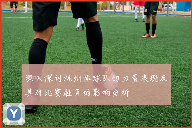 深入探讨杭州排球队的力量表现及其对比赛胜负的影响分析
