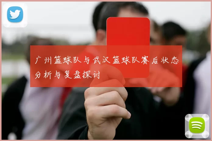 广州篮球队与武汉篮球队赛后状态分析与复盘探讨