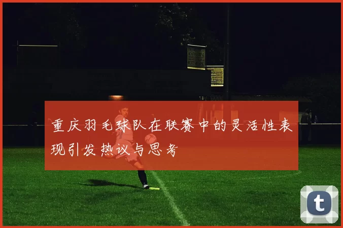 重庆羽毛球队在联赛中的灵活性表现引发热议与思考