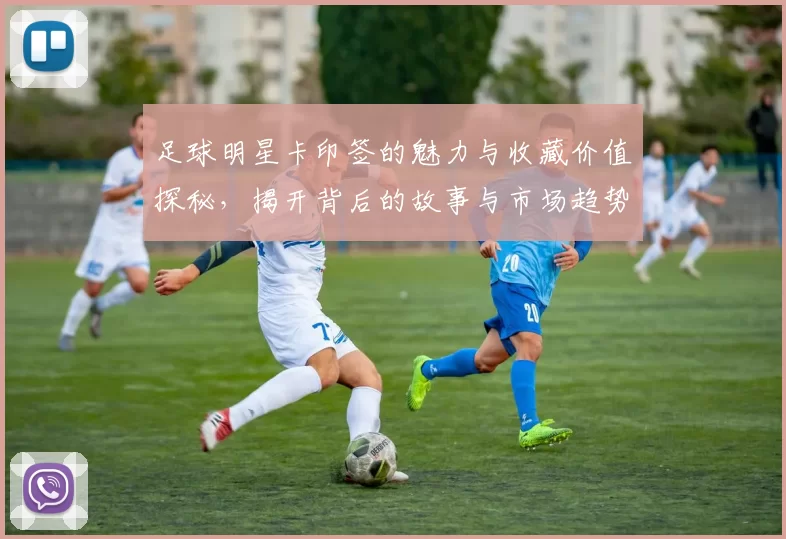 足球明星卡印签的魅力与收藏价值探秘，揭开背后的故事与市场趋势