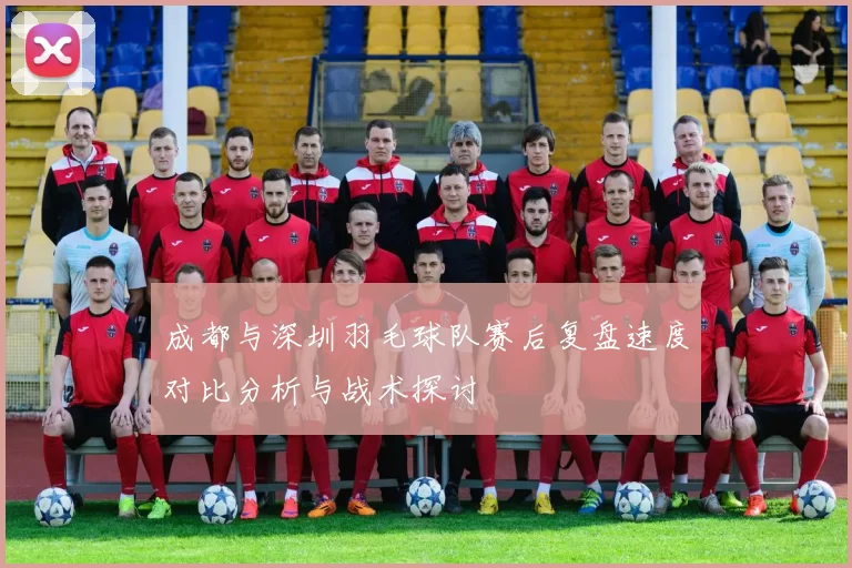 成都与深圳羽毛球队赛后复盘速度对比分析与战术探讨