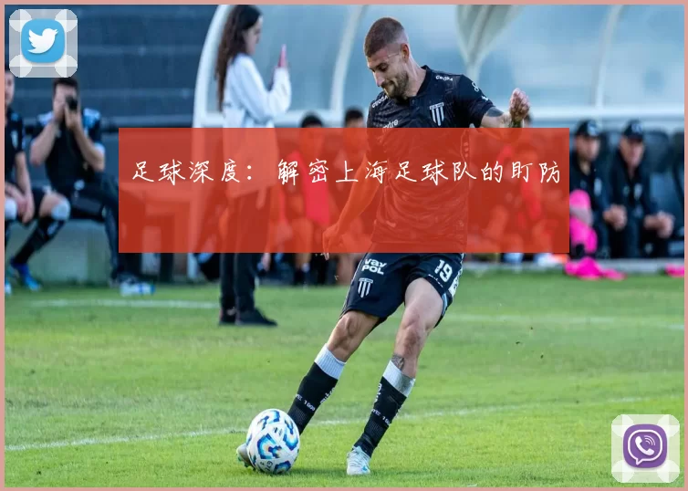 足球深度：解密上海足球队的盯防