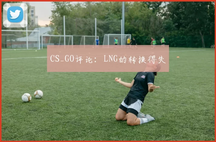 CS_GO评论：LNG的转换得失