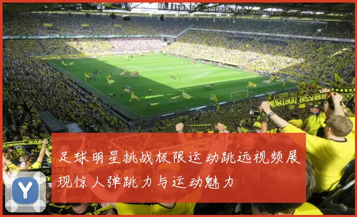足球明星挑战极限运动跳远视频展现惊人弹跳力与运动魅力