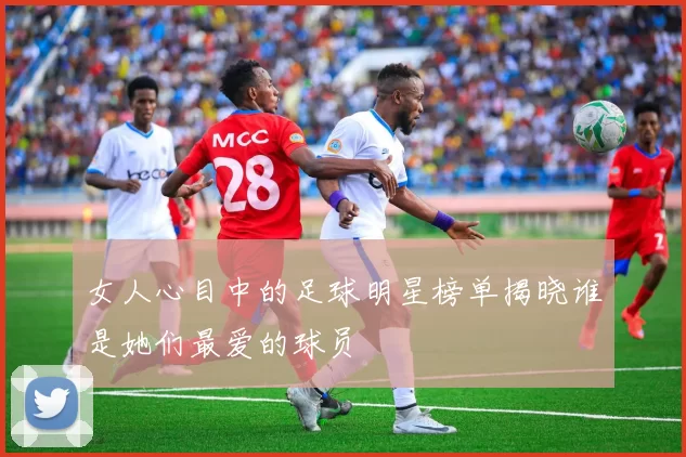 女人心目中的足球明星榜单揭晓谁是她们最爱的球员